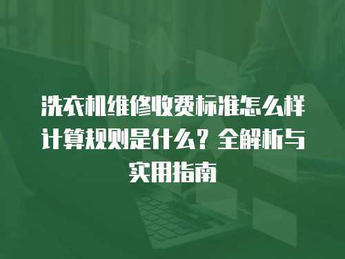 洗衣機維修收費標準怎么樣計算規則是什么？全解析與實用指南