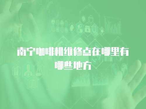 南寧咖啡機(jī)維修點(diǎn)在哪里有哪些地方
