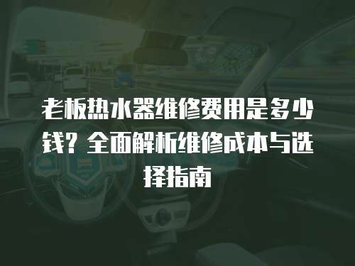 老板熱水器維修費用是多少錢？全面解析維修成本與選擇指南