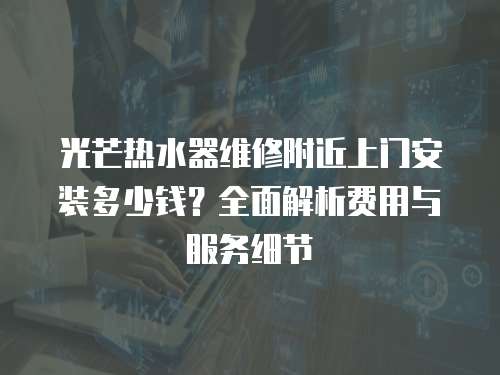 光芒熱水器維修附近上門安裝多少錢？全面解析費用與服務細節