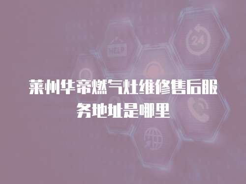 萊州華帝燃氣灶維修售后服務地址是哪里