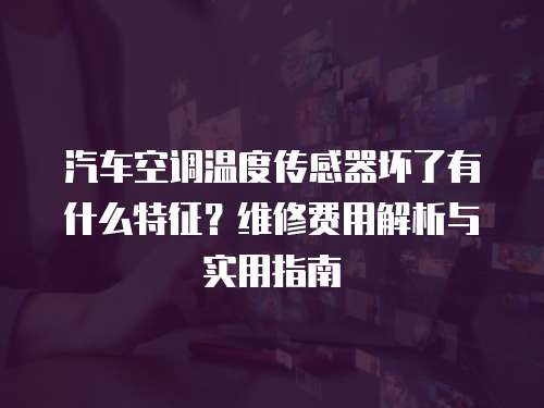 汽車空調溫度傳感器壞了有什么特征？維修費用解析與實用指南