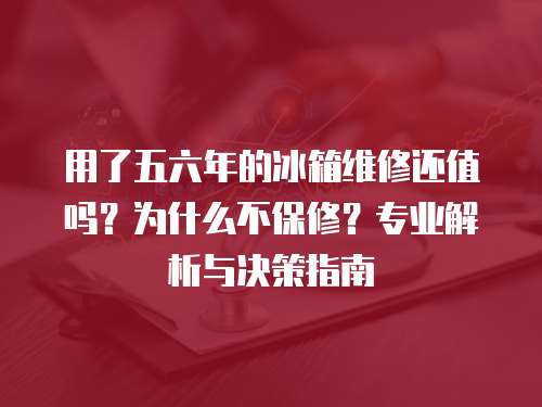 用了五六年的冰箱維修還值嗎？為什么不保修？專業解析與決策指南