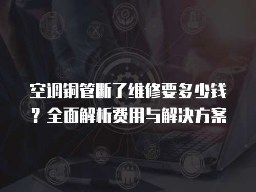空調銅管斷了維修要多少錢？全面解析費用與解決方案