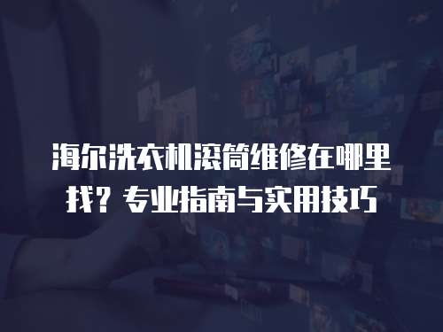 海爾洗衣機滾筒維修在哪里找？專業指南與實用技巧