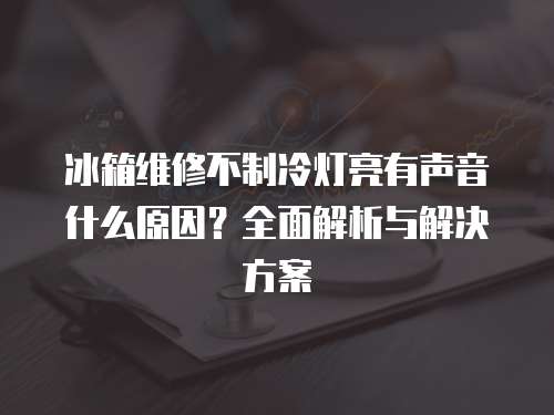 冰箱維修不制冷燈亮有聲音什么原因？全面解析與解決方案
