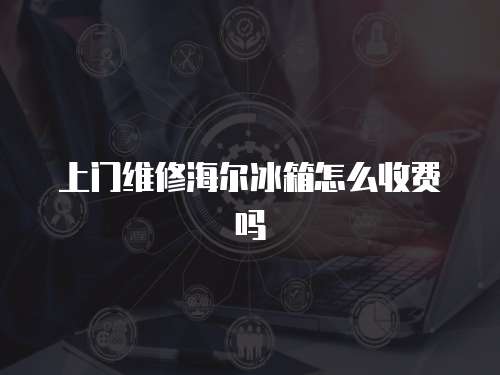 上門維修海爾冰箱怎么收費嗎