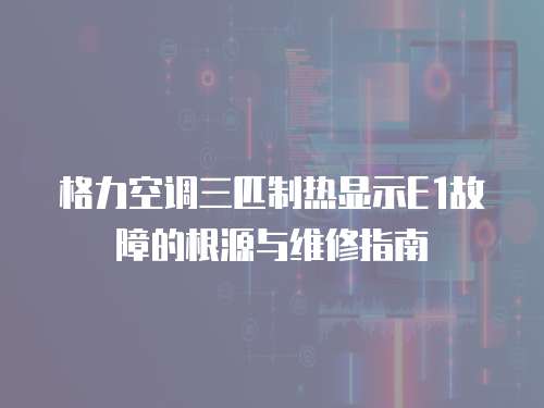 格力空調(diào)三匹制熱顯示E1故障的根源與維修指南  