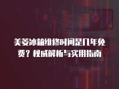 美菱冰箱維修時(shí)間是幾年免費(fèi)？權(quán)威解析與實(shí)用指南