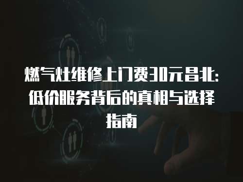 燃?xì)庠罹S修上門費30元昌北：低價服務(wù)背后的真相與選擇指南