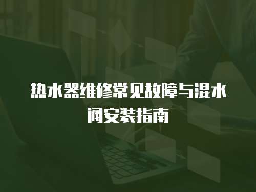 熱水器維修常見故障與混水閥安裝指南