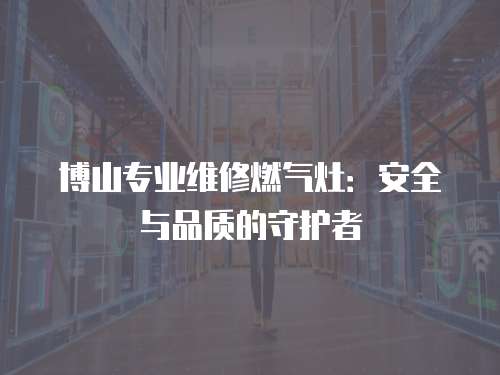 博山專業(yè)維修燃?xì)庠睿喊踩c品質(zhì)的守護(hù)者