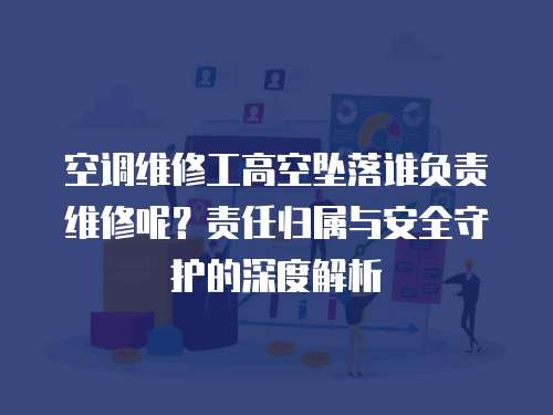 空調維修工高空墜落誰負責維修呢？責任歸屬與安全守護的深度解析