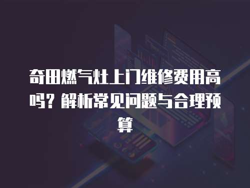 奇田燃氣灶上門維修費用高嗎？解析常見問題與合理預算