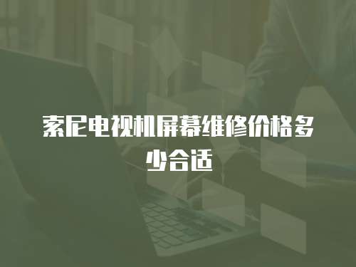 索尼電視機屏幕維修價格多少合適