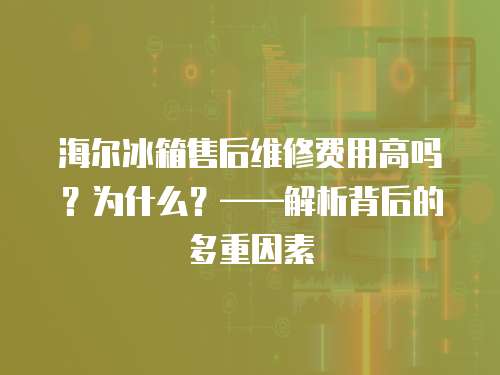 海爾冰箱售后維修費用高嗎？為什么？——解析背后的多重因素
