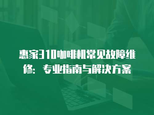 惠家310咖啡機常見故障維修：專業指南與解決方案