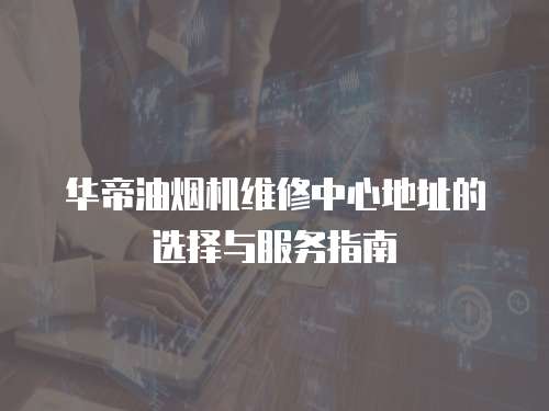 華帝油煙機維修中心地址的選擇與服務指南