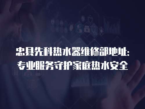 忠縣先科熱水器維修部地址：專業服務守護家庭熱水安全