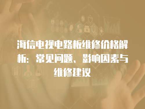 海信電視電路板維修價格解析：常見問題、影響因素與維修建議