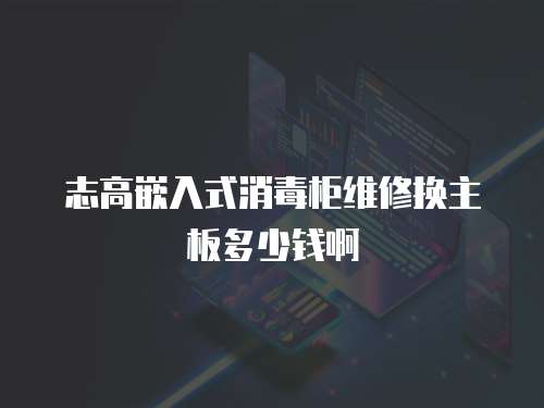 志高嵌入式消毒柜維修換主板多少錢啊