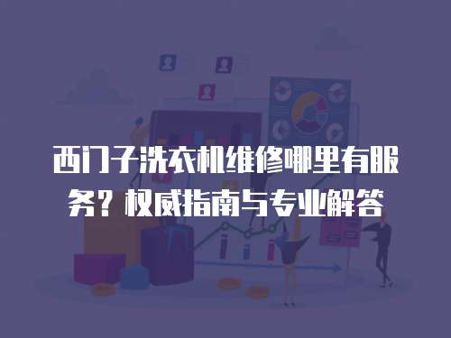 西門子洗衣機維修哪里有服務？權威指南與專業解答