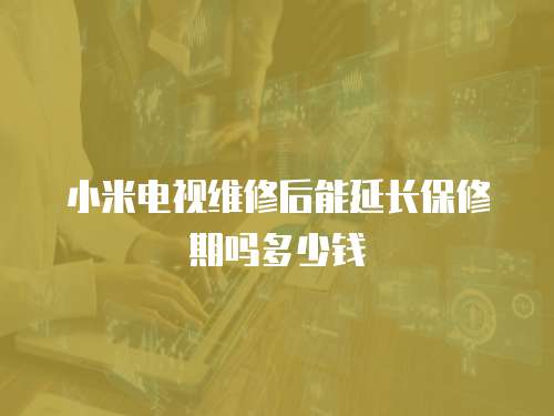 小米電視維修后能延長(zhǎng)保修期嗎多少錢