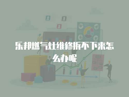 樂邦燃氣灶維修拆不下來怎么辦呢