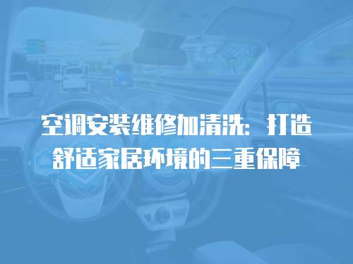 空調安裝維修加清洗：打造舒適家居環境的三重保障