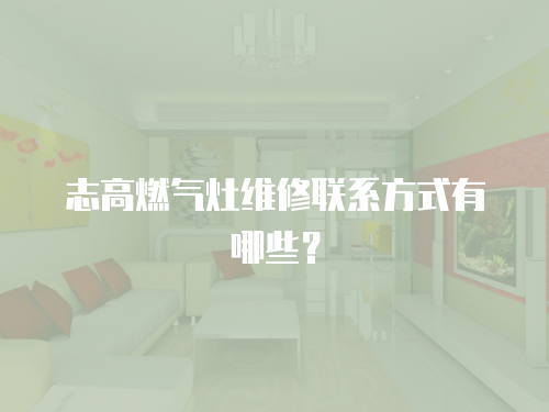 志高燃?xì)庠罹S修聯(lián)系方式有哪些？
