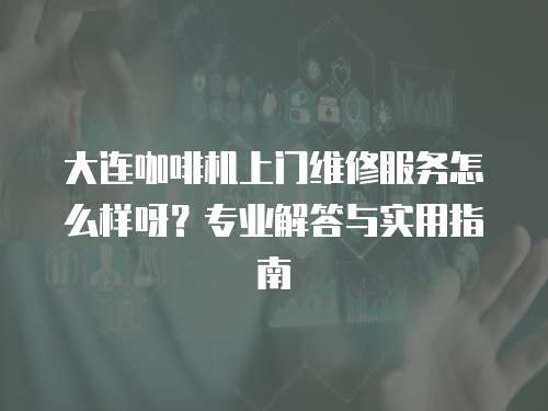 大連咖啡機上門維修服務怎么樣呀？專業解答與實用指南