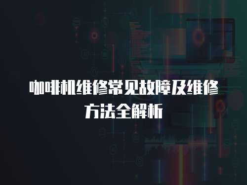 咖啡機維修常見故障及維修方法全解析