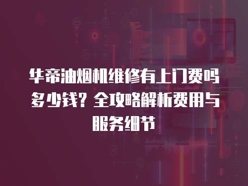 華帝油煙機(jī)維修有上門費(fèi)嗎多少錢？全攻略解析費(fèi)用與服務(wù)細(xì)節(jié)