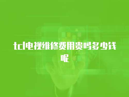tcl電視維修費(fèi)用貴嗎多少錢呢