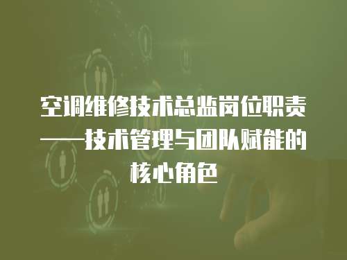 空調維修技術總監(jiān)崗位職責——技術管理與團隊賦能的核心角色  