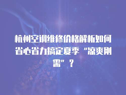 杭州空調維修價格解析如何省心省力搞定夏季“涼爽剛需”？  