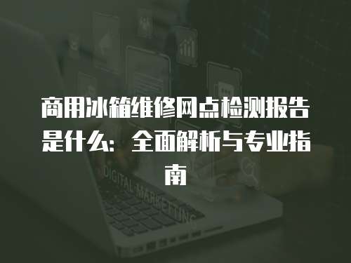 商用冰箱維修網點檢測報告是什么：全面解析與專業指南