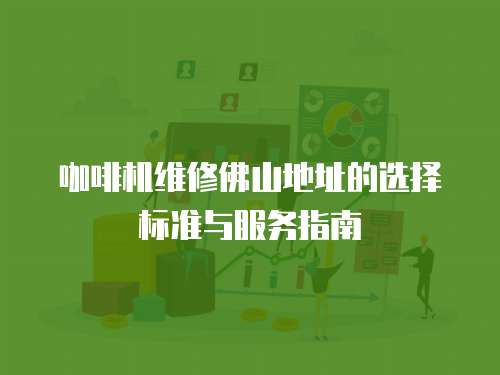 咖啡機維修佛山地址的選擇標準與服務指南