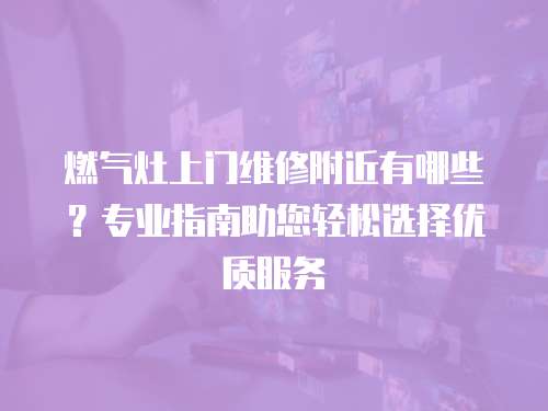 燃氣灶上門維修附近有哪些？專業指南助您輕松選擇優質服務