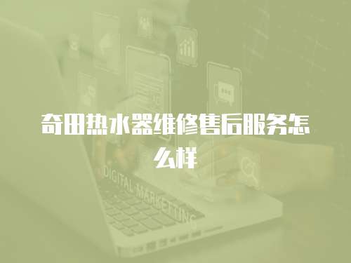 奇田熱水器維修售后服務怎么樣