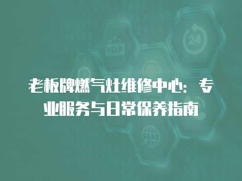 老板牌燃氣灶維修中心：專業(yè)服務與日常保養(yǎng)指南