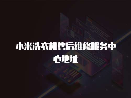 小米洗衣機售后維修服務中心地址