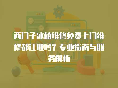 西門子冰箱維修免費上門維修都江堰嗎？專業指南與服務解析