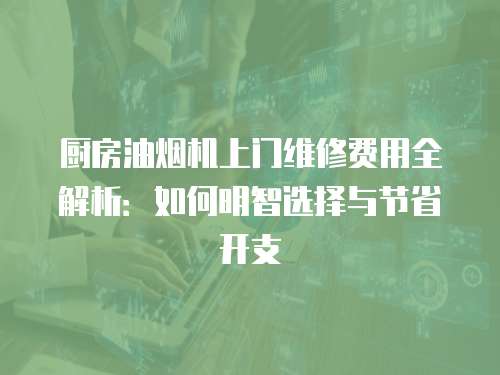 廚房油煙機上門維修費用全解析：如何明智選擇與節省開支