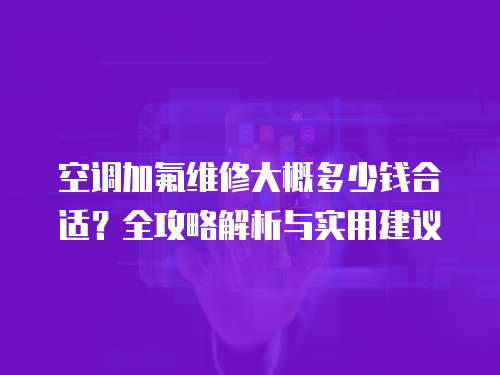 空調(diào)加氟維修大概多少錢合適？全攻略解析與實(shí)用建議