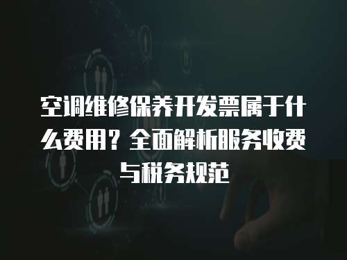 空調維修保養開發票屬于什么費用？全面解析服務收費與稅務規范