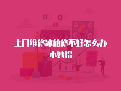 上門維修冰箱修不好怎么辦小妙招