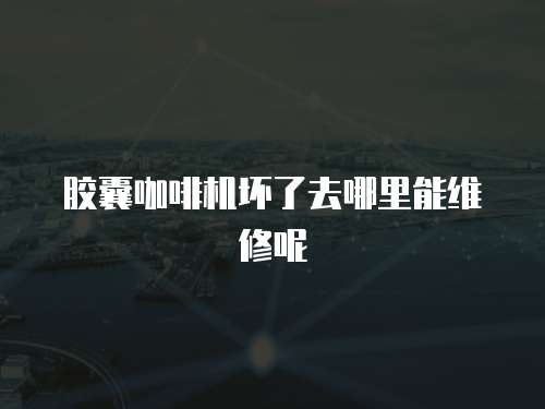 膠囊咖啡機壞了去哪里能維修呢