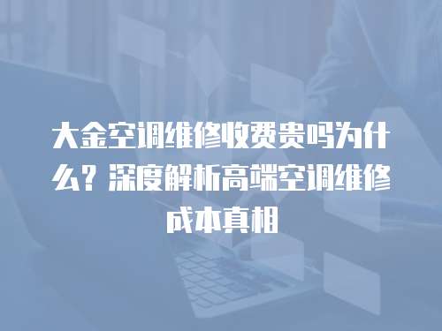 大金空調(diào)維修收費(fèi)貴嗎為什么？深度解析高端空調(diào)維修成本真相