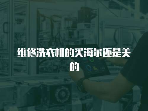 維修洗衣機的買海爾還是美的